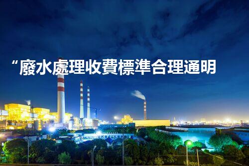 “廢水處理收費標準合理通明，助力綠色環(huán)保事業(yè)蓬勃進展”